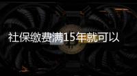 社保繳費滿15年就可以不繳了？晚育想報銷生育險請別停