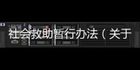 社會救助暫行辦法（關于社會救助暫行辦法的基本情況說明介紹）