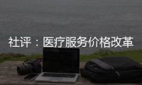 社評：醫療服務價格改革，同時發揮經濟學、管理學工具