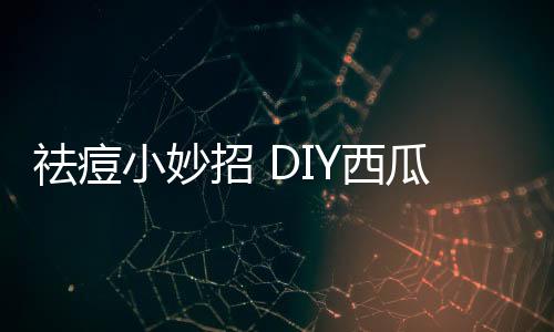 祛痘小妙招 DIY西瓜皮面膜祛痘法