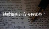 祛黃褐斑的方法有哪些？這3個(gè)方法作為女人你應(yīng)該知道！