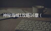 神秘海域1攻略16章（神秘海域1攻略）