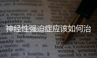 神經性強迫癥應該如何治