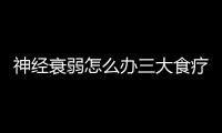 神經衰弱怎么辦三大食療方法來幫忙