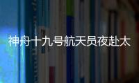 神舟十九號航天員夜赴太空 三大“護身法寶”揭秘