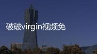 破破virgin視頻免費入口在哪？破破virgin視頻下載手機最新版