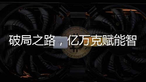 破局之路，億萬克賦能智慧工廠