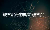 破釜沉舟的典故 破釜沉舟歷史典故