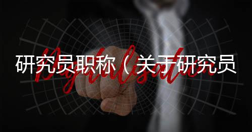 研究員職稱（關(guān)于研究員職稱的基本情況說明介紹）