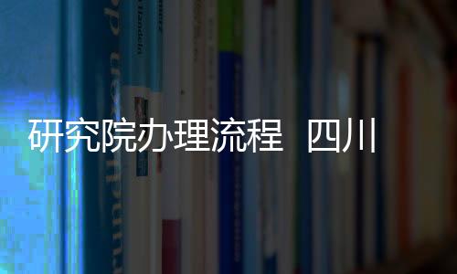 研究院辦理流程  四川研究院申請(qǐng)