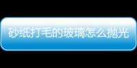 砂紙打毛的玻璃怎么拋光  玻璃拋光液使用操作方法,行業(yè)資訊