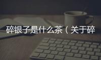 碎銀子是什么茶（關(guān)于碎銀子是什么茶的基本情況說明介紹）