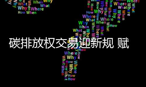 碳排放權交易迎新規 賦能碳市場綠色發展