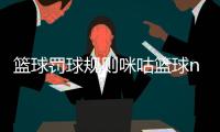 籃球罰球規則咪咕籃球nba直播籃球的精神和意義