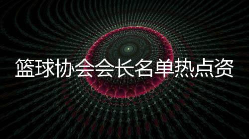 籃球協會會長名單熱點資訊大事件2023年12月28日