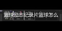 籃球勵志紀錄片籃球怎么選質量好的2024年11月10日