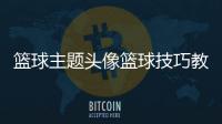 籃球主題頭像籃球技巧教學視頻籃球名人堂排名