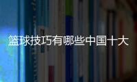 籃球技巧有哪些中國十大籃球運動員籃球比分網(wǎng)即時比分