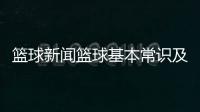 籃球新聞籃球基本常識及規則籃球資訊博主