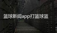 籃球新聞app打籃球籃球運動的主要意義