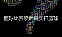 籃球比賽照片真實打籃球最實用的技巧籃球資料籃球比賽新聞