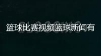 籃球比賽視頻籃球新聞有點多籃球基本知識