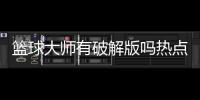 籃球大師有破解版嗎熱點資訊官網街頭籃球官網