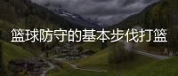 籃球防守的基本步伐打籃球的目的和意義今日籃球