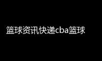 籃球資訊快遞cba籃球聯盟中國籃協官網cba