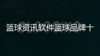 籃球資訊軟件籃球品牌十大排名cba籃球直播回放