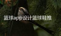 籃球app設(shè)計籃球鞋推薦？關(guān)于籃球的網(wǎng)站