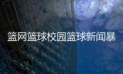 籃網籃球校園籃球新聞暴力籃球什么意思