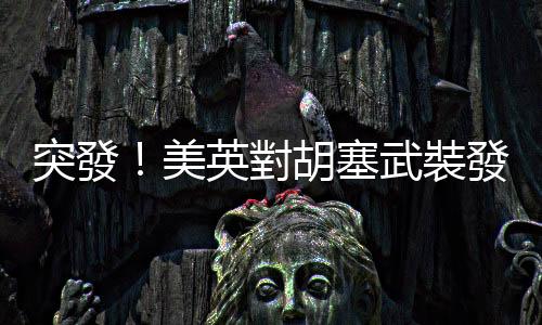 突發！美英對胡塞武裝發起新一輪襲擊