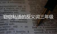 竊竊私語的反義詞三年級（竊竊私語的反義詞）