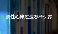 竇性心律過(guò)速怎樣保養(yǎng)