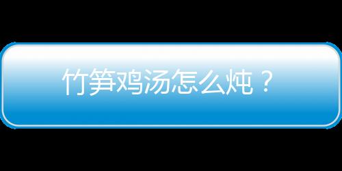 竹筍雞湯怎么燉？