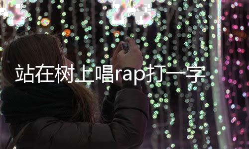 站在樹上唱rap打一字（站在樹上唱rap）