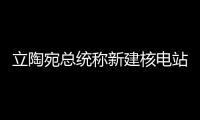 立陶宛總統稱新建核電站將加強波羅的海國家能源獨立