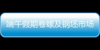 端午假期卷螺及鋼坯市場反饋匯總