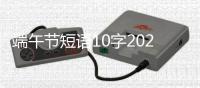 端午節短語10字2021（端午節短語10字）