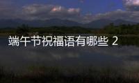 端午節(jié)祝福語(yǔ)有哪些 2020端午節(jié)朋友圈文案說(shuō)說(shuō)大全簡(jiǎn)短8字語(yǔ)句精選