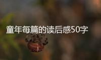 童年每篇的讀后感50字（童年的讀后感50字 要6篇 急）