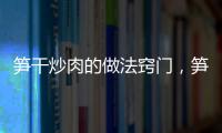 筍干炒肉的做法竅門，筍干炒肉的做法