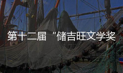 第十二屆“儲吉旺文學獎”盛大啟幕，文壇名家走進如意！