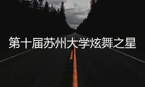 第十屆蘇州大學炫舞之星舞蹈大賽圓滿落幕