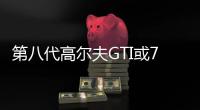 第八代高爾夫GTI或7月初預售 鋼炮來襲