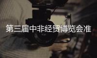 第三屆中非經貿博覽會準備就緒—— 共謀發展 共享未來
