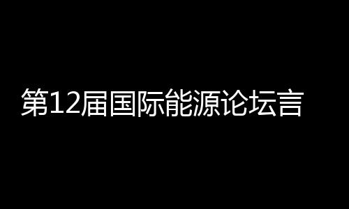 第12屆國際能源論壇言論集錦