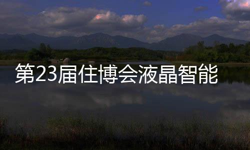 第23屆住博會液晶智能玻璃等住宅新品成亮點,展會報道