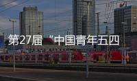 第27屆“中國青年五四獎章”評選揭曉—新聞—科學網